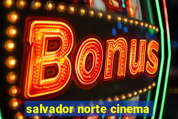 salvador norte cinema